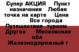 Супер АКЦИЯ! › Пункт назначения ­ Любая точка на карте! › Цена ­ 5 000 - Все города Путешествия, туризм » Другое   . Московская обл.,Железнодорожный г.